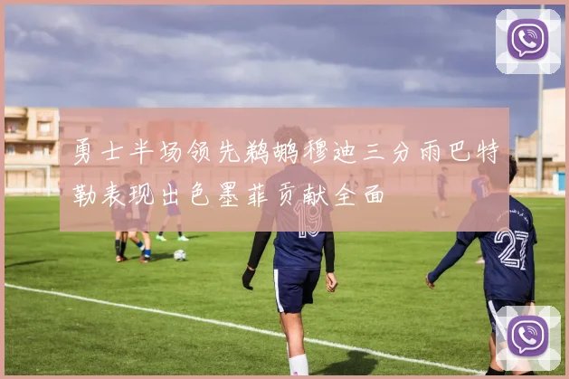 勇士半场领先鹈鹕穆迪三分雨巴特勒表现出色墨菲贡献全面