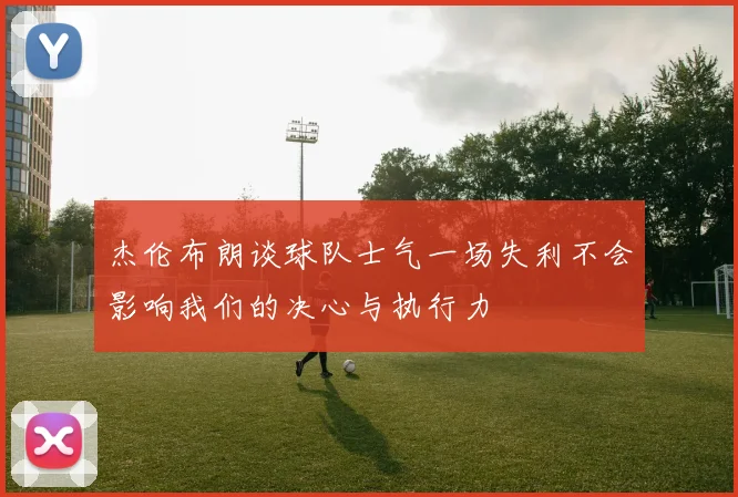 杰伦布朗谈球队士气一场失利不会影响我们的决心与执行力