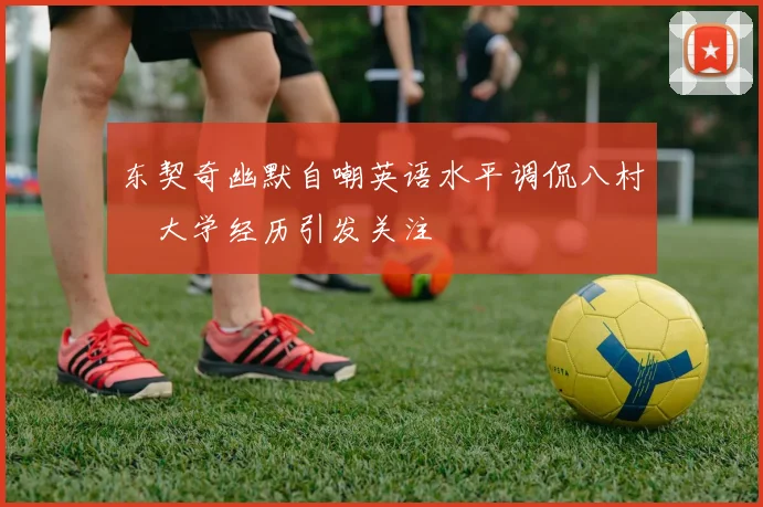东契奇幽默自嘲英语水平调侃八村塁大学经历引发关注