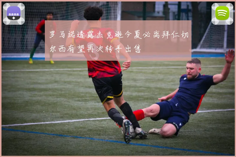 罗马诺透露杰克逊今夏必离拜仁切尔西有望再次转手出售