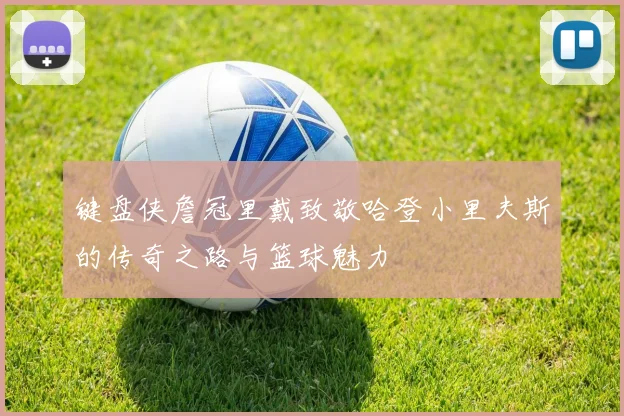 键盘侠詹冠里戴致敬哈登小里夫斯的传奇之路与篮球魅力