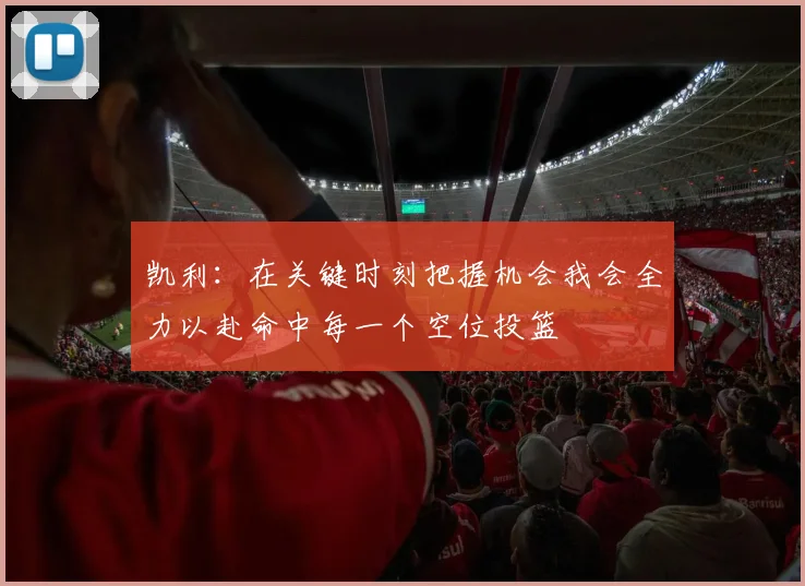 凯利：在关键时刻把握机会我会全力以赴命中每一个空位投篮