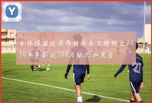 米体报道迈尼昂将与米兰续约至2030年年薪达500万欧元加奖金
