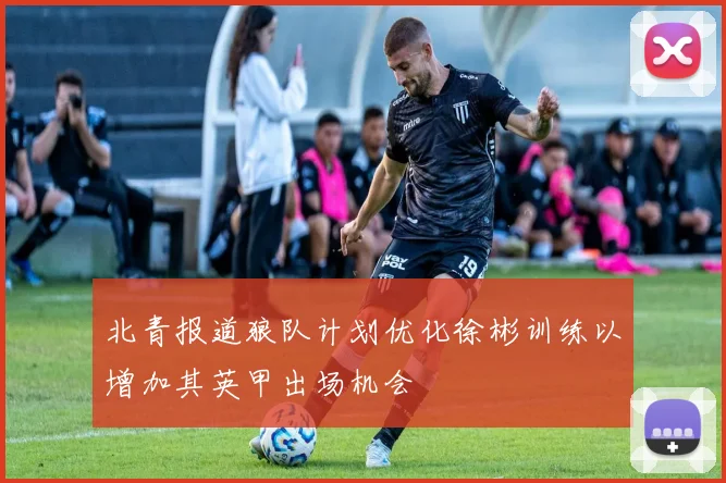 北青报道狼队计划优化徐彬训练以增加其英甲出场机会