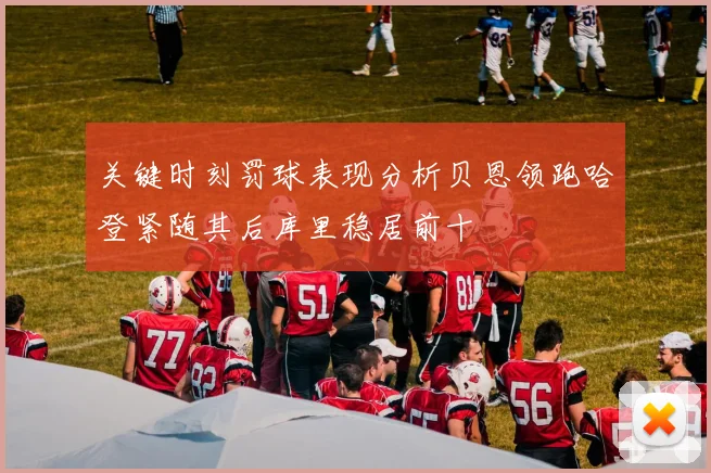 关键时刻罚球表现分析贝恩领跑哈登紧随其后库里稳居前十