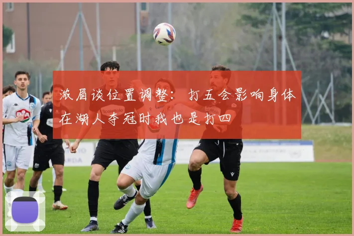 浓眉谈位置调整：打五会影响身体在湖人夺冠时我也是打四