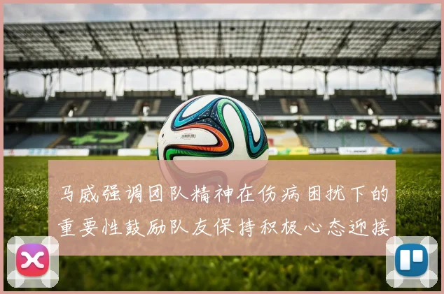 马威强调团队精神在伤病困扰下的重要性鼓励队友保持积极心态迎接挑战