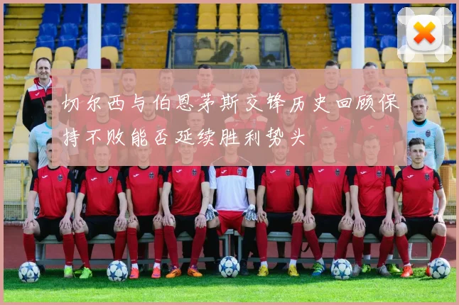 切尔西与伯恩茅斯交锋历史回顾保持不败能否延续胜利势头