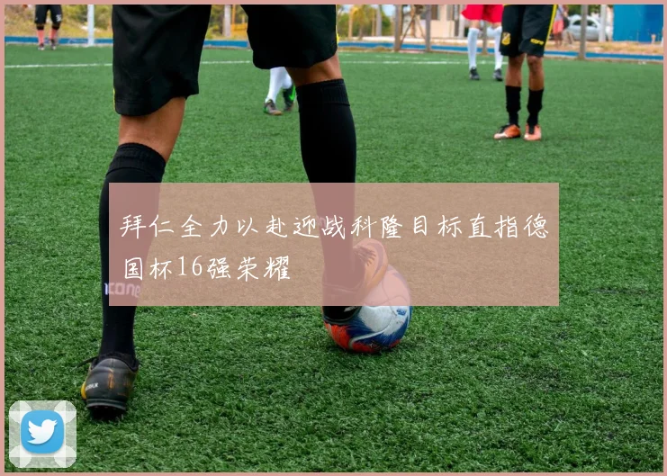 拜仁全力以赴迎战科隆目标直指德国杯16强荣耀