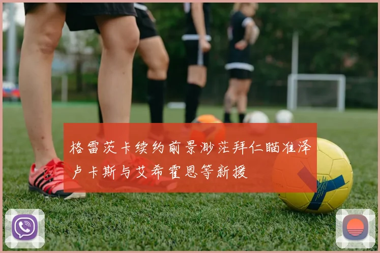 格雷茨卡续约前景渺茫拜仁瞄准泽卢卡斯与艾希霍恩等新援
