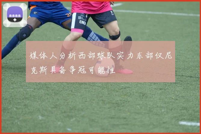 媒体人分析西部球队实力东部仅尼克斯具备争冠可能性