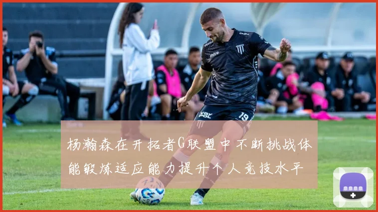 杨瀚森在开拓者G联盟中不断挑战体能锻炼适应能力提升个人竞技水平