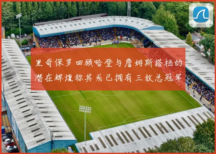 里奇保罗回顾哈登与詹姆斯搭档的潜在辉煌称其或已拥有三枚总冠军戒指
