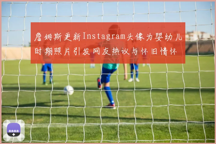 詹姆斯更新Instagram头像为婴幼儿时期照片引发网友热议与怀旧情怀