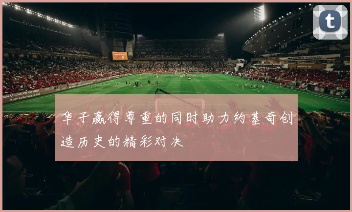 华子赢得尊重的同时助力约基奇创造历史的精彩对决