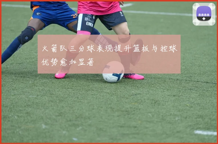 火箭队三分球表现提升篮板与控球优势愈加显著