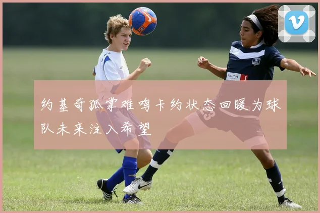 约基奇孤掌难鸣卡约状态回暖为球队未来注入希望