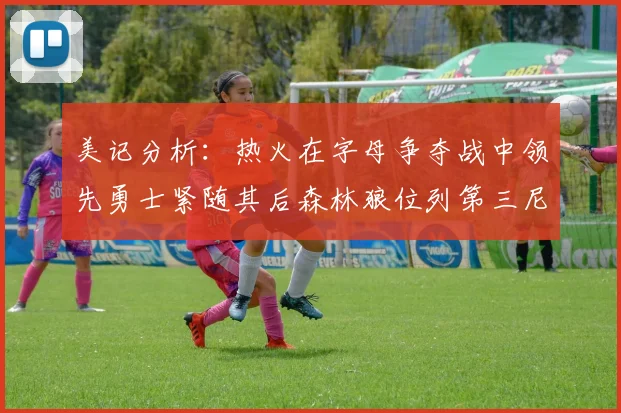 美记分析：热火在字母争夺战中领先勇士紧随其后森林狼位列第三尼克斯处于最后位置