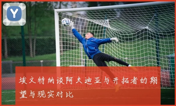 埃文特纳谈阿夫迪亚与开拓者的期望与现实对比
