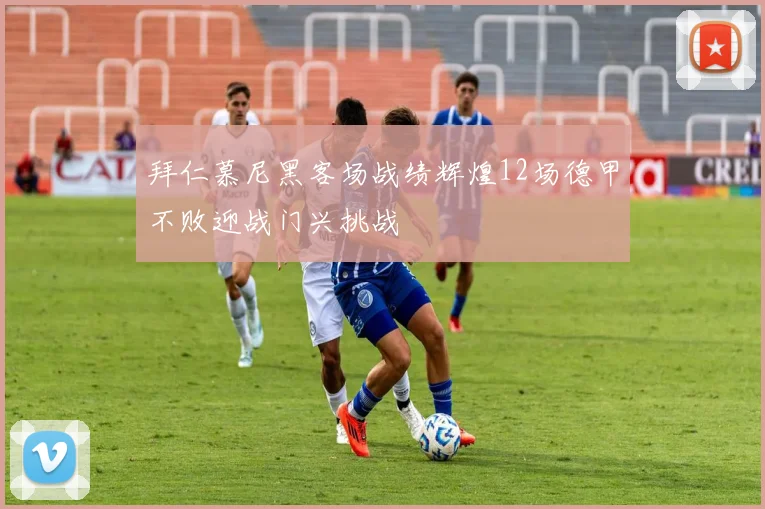 拜仁慕尼黑客场战绩辉煌12场德甲不败迎战门兴挑战