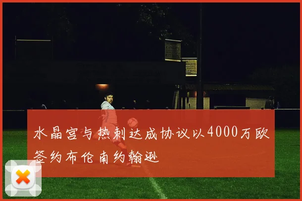 水晶宫与热刺达成协议以4000万欧签约布伦南约翰逊