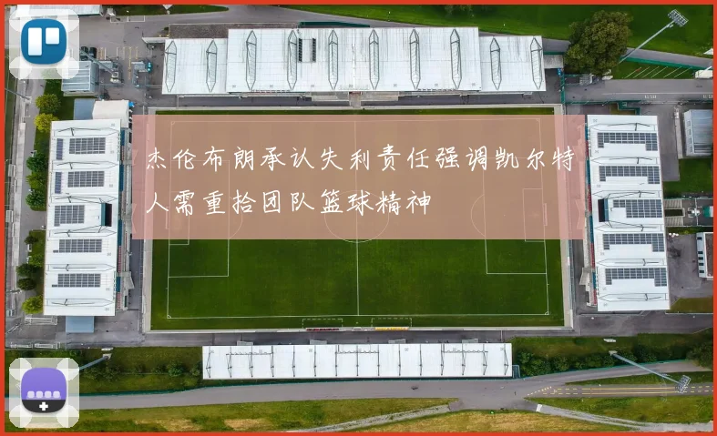 杰伦布朗承认失利责任强调凯尔特人需重拾团队篮球精神