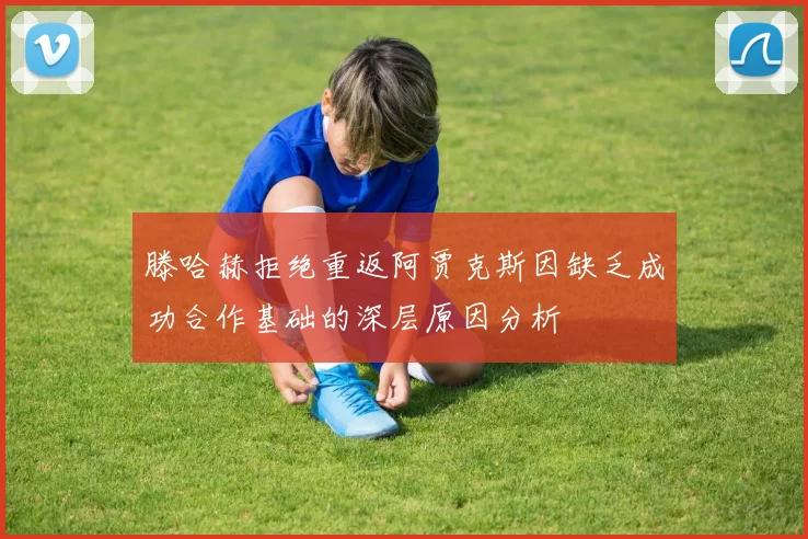 滕哈赫拒绝重返阿贾克斯因缺乏成功合作基础的深层原因分析