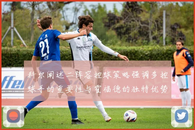 科尔阐述二阵容控球策略强调多控球手的重要性与霍福德的独特优势