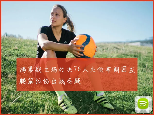揭幕战主场对决76人杰伦布朗因左腿筋拉伤出战存疑