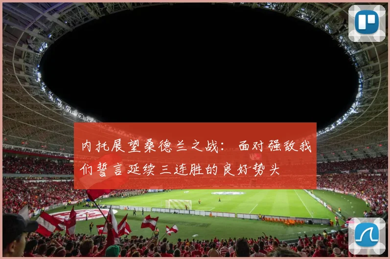 内托展望桑德兰之战：面对强敌我们誓言延续三连胜的良好势头
