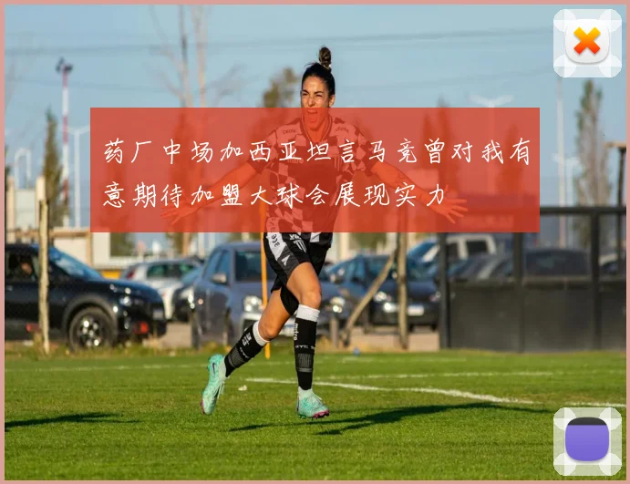 药厂中场加西亚坦言马竞曾对我有意期待加盟大球会展现实力