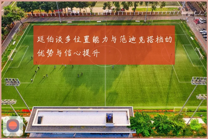 廷伯谈多位置能力与范迪克搭档的优势与信心提升