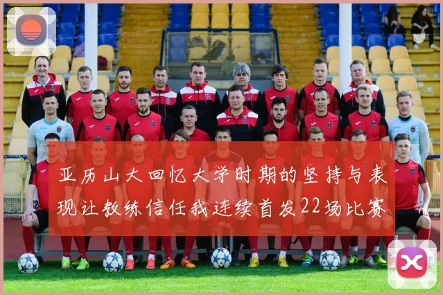 亚历山大回忆大学时期的坚持与表现让教练信任我连续首发22场比赛