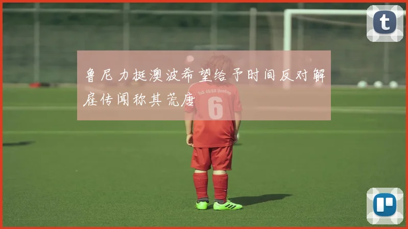鲁尼力挺澳波希望给予时间反对解雇传闻称其荒唐