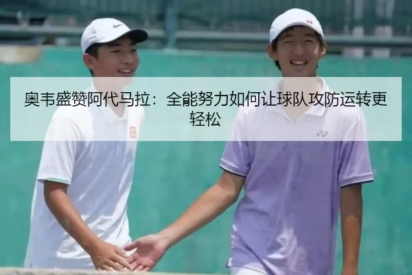 奥韦盛赞阿代马拉:全能努力如何让球队攻防运转更轻松